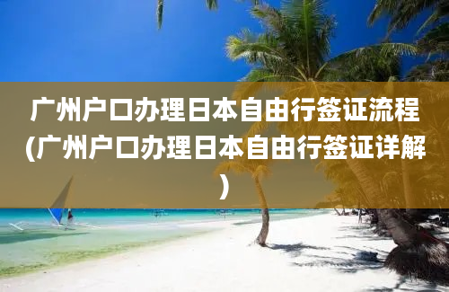 广州户口办理日本自由行签证流程(广州户口办理日本自由行签证详解)