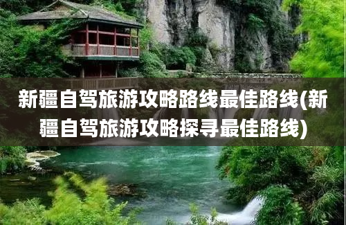 新疆自驾旅游攻略路线最佳路线(新疆自驾旅游攻略探寻最佳路线)