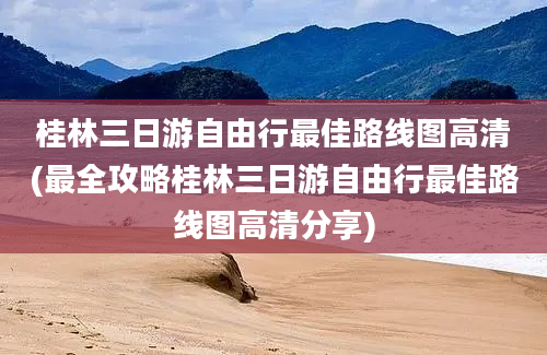 桂林三日游自由行最佳路线图高清(最全攻略桂林三日游自由行最佳路线图高清分享)