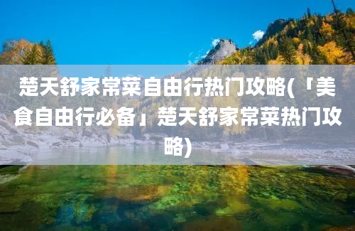 楚天舒家常菜自由行热门攻略(「美食自由行必备」楚天舒家常菜热门攻略)