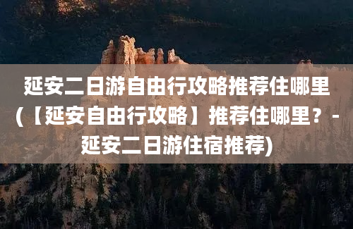 延安二日游自由行攻略推荐住哪里(【延安自由行攻略】推荐住哪里？-延安二日游住宿推荐)