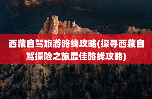 西藏自驾旅游路线攻略(探寻西藏自驾探险之旅最佳路线攻略)