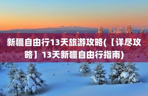 新疆自由行13天旅游攻略(【详尽攻略】13天新疆自由行指南)