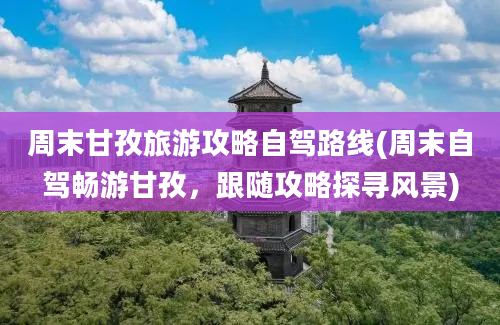 周末甘孜旅游攻略自驾路线(周末自驾畅游甘孜，跟随攻略探寻风景)