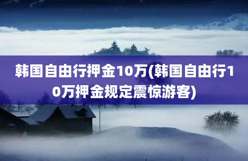 韩国自由行押金10万(韩国自由行10万押金规定震惊游客)