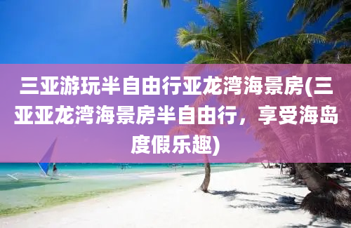 三亚游玩半自由行亚龙湾海景房(三亚亚龙湾海景房半自由行，享受海岛度假乐趣)