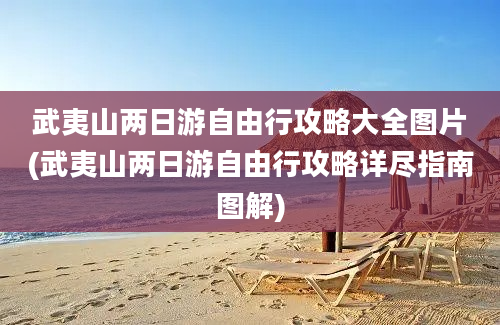 武夷山两日游自由行攻略大全图片(武夷山两日游自由行攻略详尽指南图解)