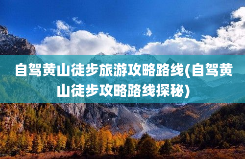 自驾黄山徒步旅游攻略路线(自驾黄山徒步攻略路线探秘)