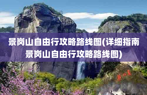 景岗山自由行攻略路线图(详细指南景岗山自由行攻略路线图)