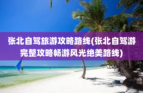 张北自驾旅游攻略路线(张北自驾游完整攻略畅游风光绝美路线)