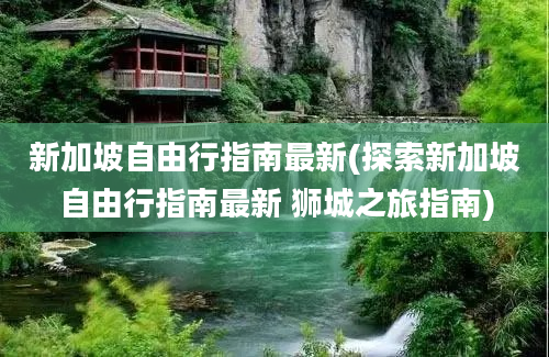 新加坡自由行指南最新(探索新加坡自由行指南最新 狮城之旅指南)