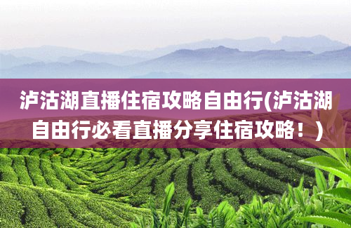 泸沽湖直播住宿攻略自由行(泸沽湖自由行必看直播分享住宿攻略！)