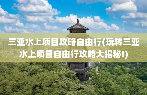 三亚水上项目攻略自由行(玩转三亚水上项目自由行攻略大揭秘!)