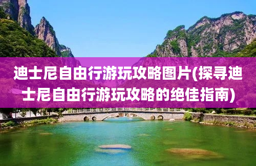 迪士尼自由行游玩攻略图片(探寻迪士尼自由行游玩攻略的绝佳指南)