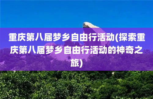 重庆第八届梦乡自由行活动(探索重庆第八届梦乡自由行活动的神奇之旅)