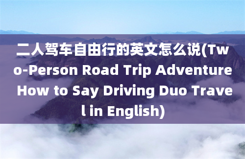 二人驾车自由行的英文怎么说(Two-Person Road Trip Adventure How to Say Driving Duo Travel in English)