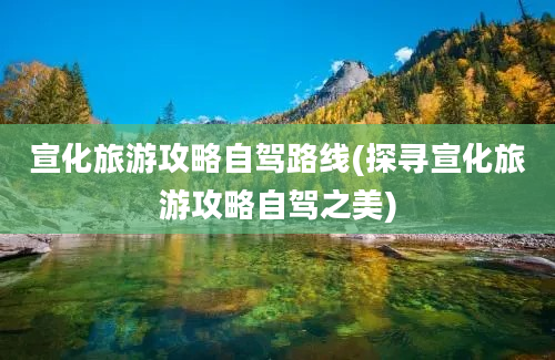 宣化旅游攻略自驾路线(探寻宣化旅游攻略自驾之美)