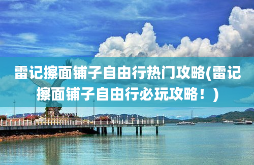 雷记擦面铺子自由行热门攻略(雷记擦面铺子自由行必玩攻略！)