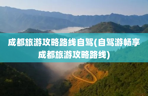 成都旅游攻略路线自驾(自驾游畅享成都旅游攻略路线)