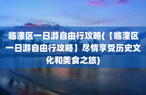 临潼区一日游自由行攻略(【临潼区一日游自由行攻略】尽情享受历史文化和美食之旅)