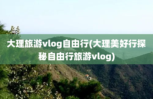 大理旅游vlog自由行(大理美好行探秘自由行旅游vlog)