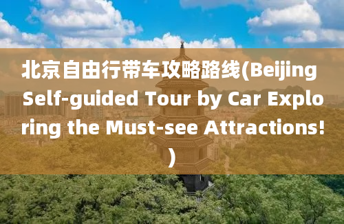 北京自由行带车攻略路线(Beijing Self-guided Tour by Car Exploring the Must-see Attractions!)