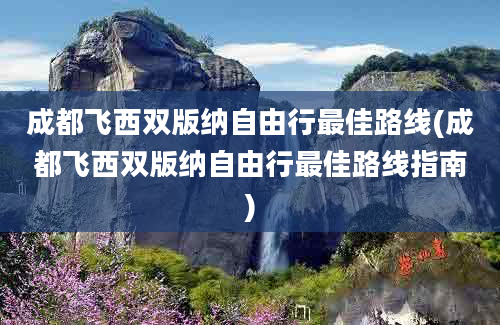 成都飞西双版纳自由行最佳路线(成都飞西双版纳自由行最佳路线指南)