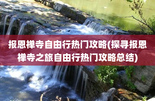 报恩禅寺自由行热门攻略(探寻报恩禅寺之旅自由行热门攻略总结)