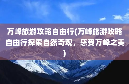 万峰旅游攻略自由行(万峰旅游攻略自由行探索自然奇观，感受万峰之美)