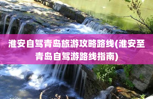 淮安自驾青岛旅游攻略路线(淮安至青岛自驾游路线指南)