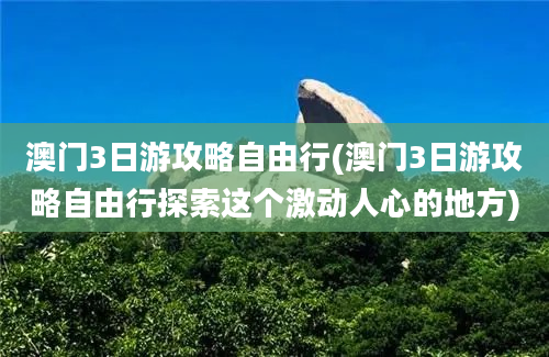 澳门3日游攻略自由行(澳门3日游攻略自由行探索这个激动人心的地方)