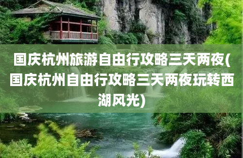 国庆杭州旅游自由行攻略三天两夜(国庆杭州自由行攻略三天两夜玩转西湖风光)