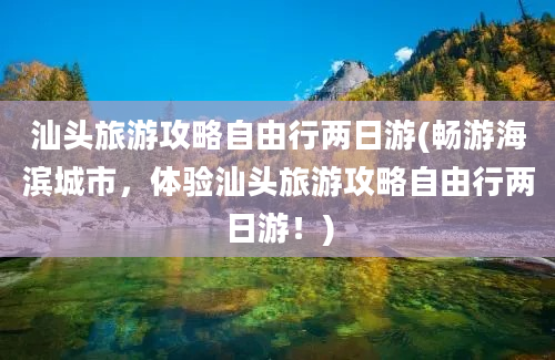 汕头旅游攻略自由行两日游(畅游海滨城市，体验汕头旅游攻略自由行两日游！)