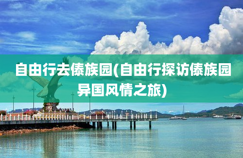 自由行去傣族园(自由行探访傣族园异国风情之旅)