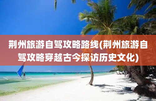 荆州旅游自驾攻略路线(荆州旅游自驾攻略穿越古今探访历史文化)