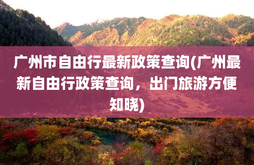 广州市自由行最新政策查询(广州最新自由行政策查询，出门旅游方便知晓)