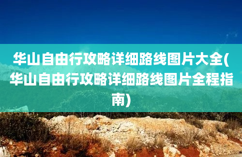 华山自由行攻略详细路线图片大全(华山自由行攻略详细路线图片全程指南)