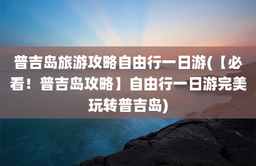 普吉岛旅游攻略自由行一日游(【必看！普吉岛攻略】自由行一日游完美玩转普吉岛)