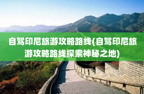 自驾印尼旅游攻略路线(自驾印尼旅游攻略路线探索神秘之地)