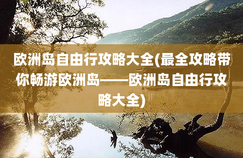 欧洲岛自由行攻略大全(最全攻略带你畅游欧洲岛——欧洲岛自由行攻略大全)