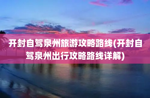 开封自驾泉州旅游攻略路线(开封自驾泉州出行攻略路线详解)