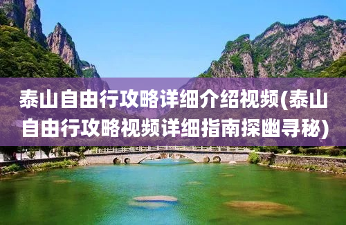 泰山自由行攻略详细介绍视频(泰山自由行攻略视频详细指南探幽寻秘)