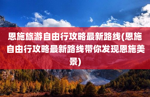 恩施旅游自由行攻略最新路线(恩施自由行攻略最新路线带你发现恩施美景)