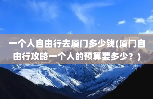 一个人自由行去厦门多少钱(厦门自由行攻略一个人的预算要多少？)