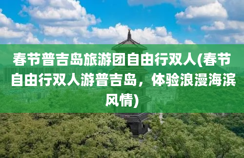 春节普吉岛旅游团自由行双人(春节自由行双人游普吉岛，体验浪漫海滨风情)