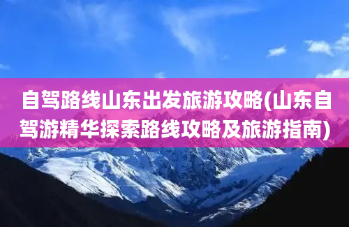 自驾路线山东出发旅游攻略(山东自驾游精华探索路线攻略及旅游指南)