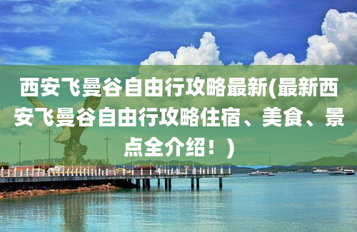 西安飞曼谷自由行攻略最新(最新西安飞曼谷自由行攻略住宿、美食、景点全介绍！)