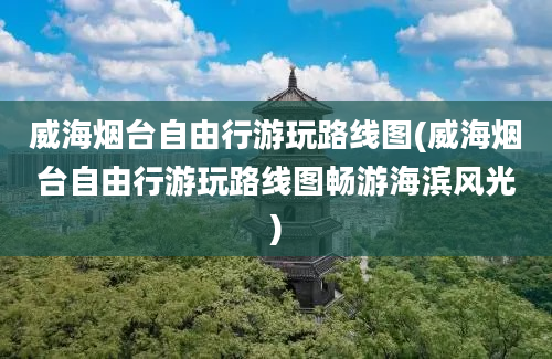 威海烟台自由行游玩路线图(威海烟台自由行游玩路线图畅游海滨风光)