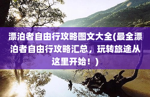 漂泊者自由行攻略图文大全(最全漂泊者自由行攻略汇总，玩转旅途从这里开始！)