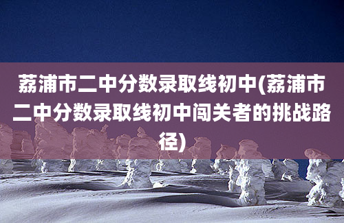 荔浦市二中分数录取线初中(荔浦市二中分数录取线初中闯关者的挑战路径)